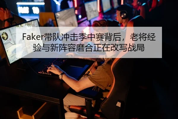 Faker带队冲击季中赛背后，老将经验与新阵容磨合正在改写战局
